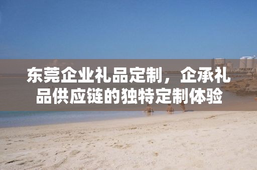 东莞企业礼品定制，企承礼品供应链的独特定制体验