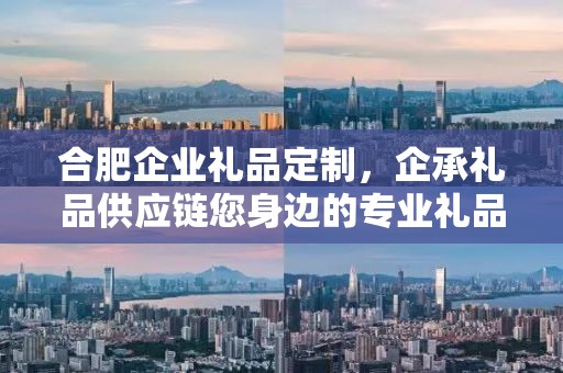 合肥企业礼品定制，企承礼品供应链您身边的专业礼品定制公司