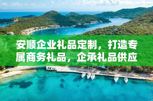 安顺企业礼品定制，打造专属商务礼品，企承礼品供应链助力企业实现定制化需求