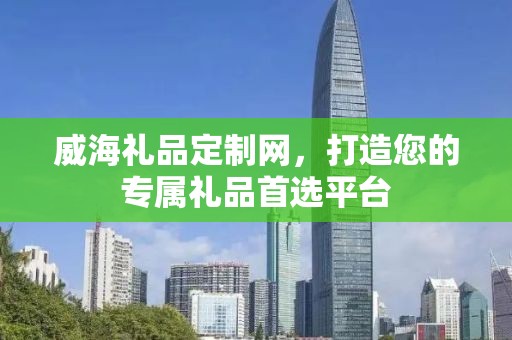 威海礼品定制网，打造您的专属礼品首选平台