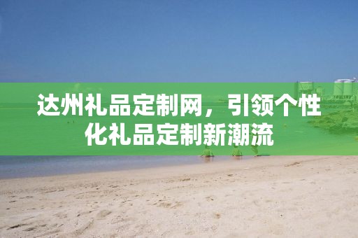达州礼品定制网，引领个性化礼品定制新潮流