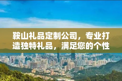 鞍山礼品定制公司，专业打造独特礼品，满足您的个性化需求