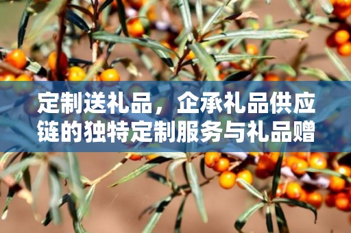 定制送礼品，企承礼品供应链的独特定制服务与礼品赠送体验