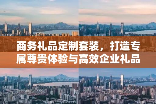 商务礼品定制套装，打造专属尊贵体验与高效企业礼品供应链