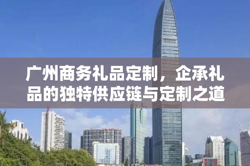 广州商务礼品定制，企承礼品的独特供应链与定制之道