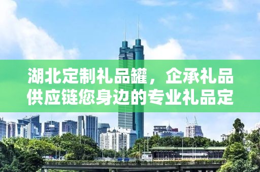 湖北定制礼品罐，企承礼品供应链您身边的专业礼品定制公司