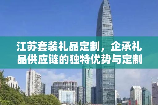 江苏套装礼品定制，企承礼品供应链的独特优势与定制化服务体验